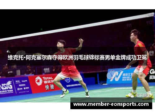 维克托·阿克塞尔森夺得欧洲羽毛球锦标赛男单金牌成功卫冕