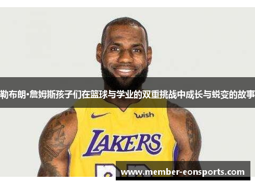 勒布朗·詹姆斯孩子们在篮球与学业的双重挑战中成长与蜕变的故事
