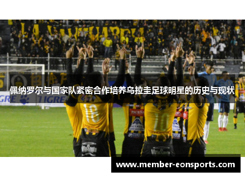 佩纳罗尔与国家队紧密合作培养乌拉圭足球明星的历史与现状
