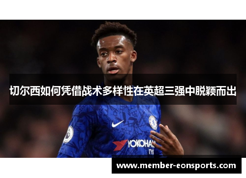 切尔西如何凭借战术多样性在英超三强中脱颖而出