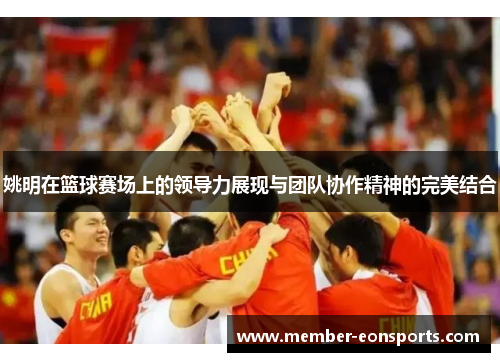 姚明在篮球赛场上的领导力展现与团队协作精神的完美结合