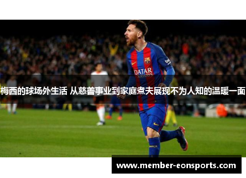梅西的球场外生活 从慈善事业到家庭煮夫展现不为人知的温暖一面