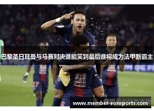 巴黎圣日耳曼与马赛对决谁能笑到最后谁将成为法甲新霸主