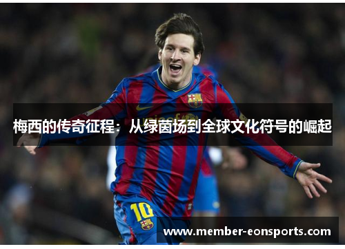 梅西的传奇征程：从绿茵场到全球文化符号的崛起