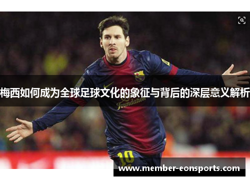 梅西如何成为全球足球文化的象征与背后的深层意义解析