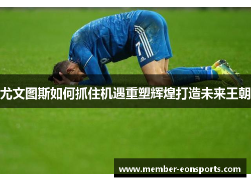 尤文图斯如何抓住机遇重塑辉煌打造未来王朝