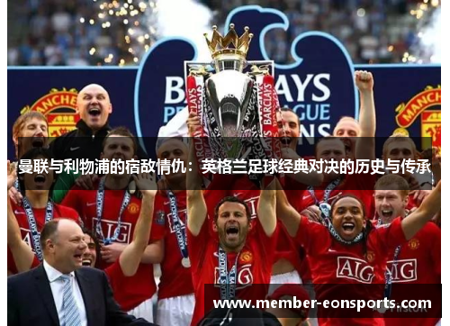 曼联与利物浦的宿敌情仇：英格兰足球经典对决的历史与传承