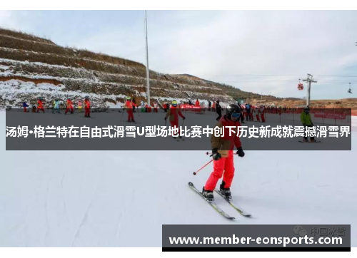 汤姆·格兰特在自由式滑雪U型场地比赛中创下历史新成就震撼滑雪界