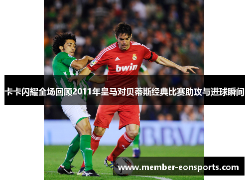 卡卡闪耀全场回顾2011年皇马对贝蒂斯经典比赛助攻与进球瞬间