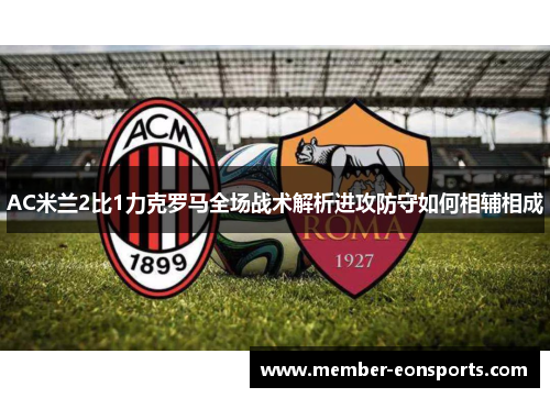 AC米兰2比1力克罗马全场战术解析进攻防守如何相辅相成