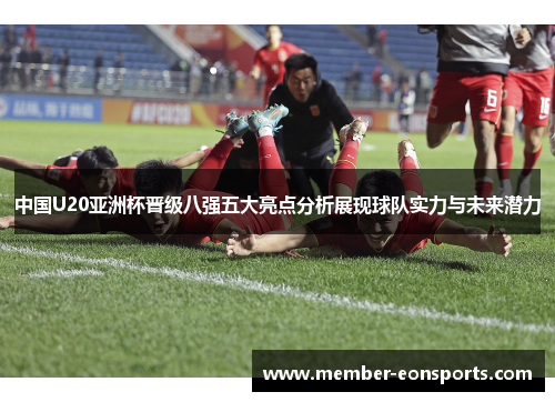 中国U20亚洲杯晋级八强五大亮点分析展现球队实力与未来潜力
