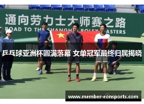 乒乓球亚洲杯圆满落幕 女单冠军最终归属揭晓