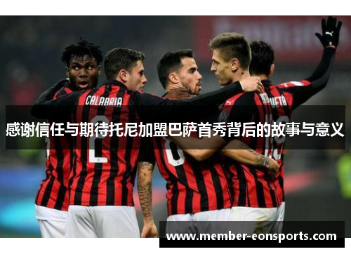 感谢信任与期待托尼加盟巴萨首秀背后的故事与意义
