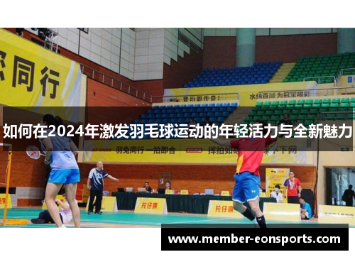 如何在2024年激发羽毛球运动的年轻活力与全新魅力