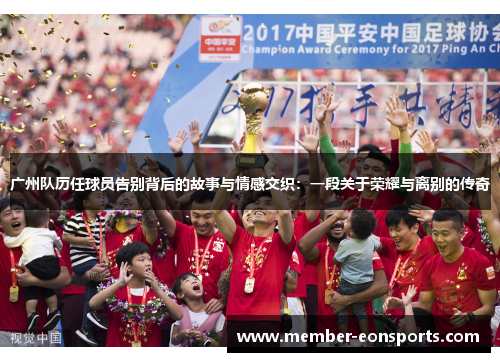 广州队历任球员告别背后的故事与情感交织：一段关于荣耀与离别的传奇