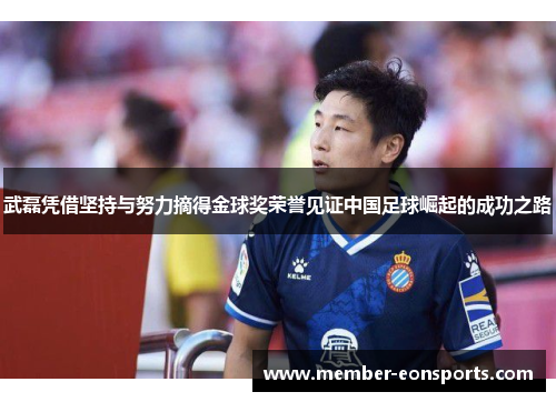 武磊凭借坚持与努力摘得金球奖荣誉见证中国足球崛起的成功之路