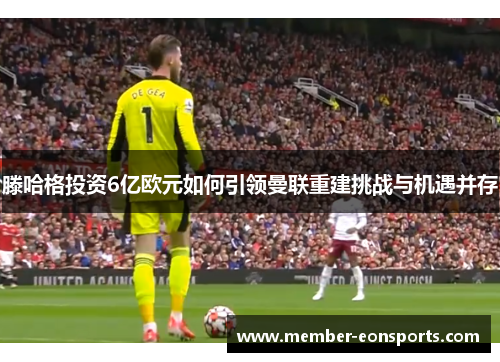 滕哈格投资6亿欧元如何引领曼联重建挑战与机遇并存