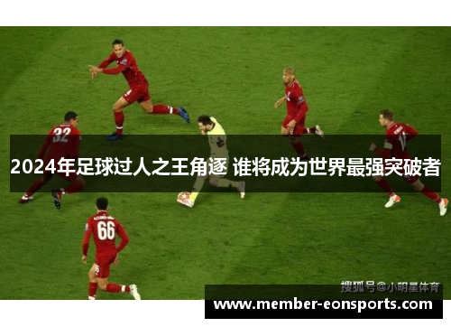 2024年足球过人之王角逐 谁将成为世界最强突破者