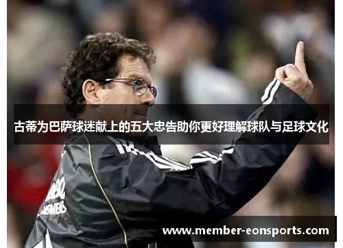 古蒂为巴萨球迷献上的五大忠告助你更好理解球队与足球文化