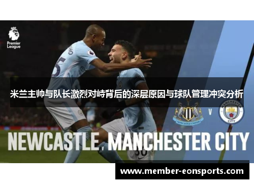 米兰主帅与队长激烈对峙背后的深层原因与球队管理冲突分析