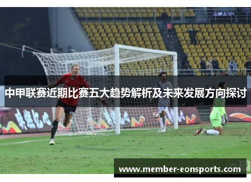 中甲联赛近期比赛五大趋势解析及未来发展方向探讨