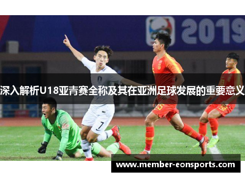 深入解析U18亚青赛全称及其在亚洲足球发展的重要意义