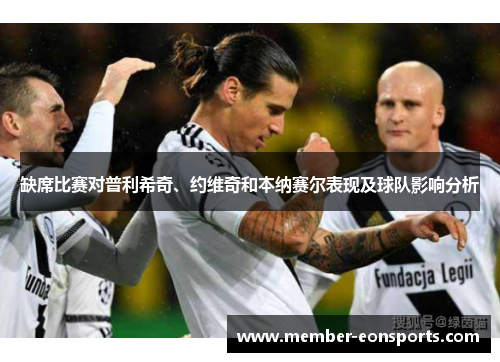 缺席比赛对普利希奇、约维奇和本纳赛尔表现及球队影响分析