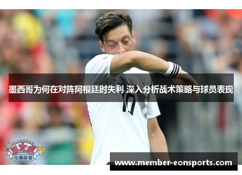 墨西哥为何在对阵阿根廷时失利 深入分析战术策略与球员表现