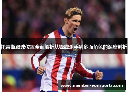 托雷斯踢球位置全面解析从锋线杀手到多面角色的深度剖析