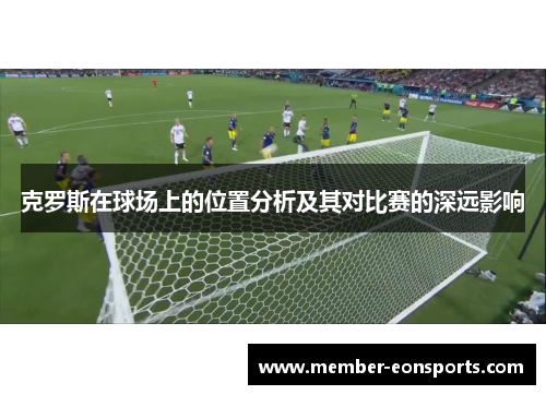 克罗斯在球场上的位置分析及其对比赛的深远影响