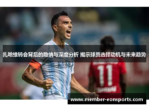 扎哈维转会背后的隐情与深度分析 揭示球员选择动机与未来趋势