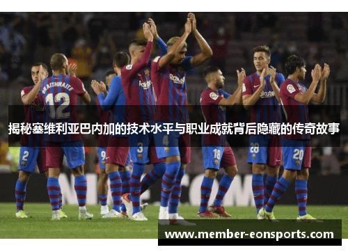 揭秘塞维利亚巴内加的技术水平与职业成就背后隐藏的传奇故事