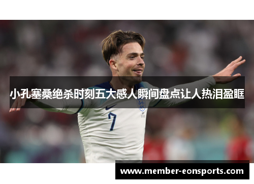 小孔塞桑绝杀时刻五大感人瞬间盘点让人热泪盈眶