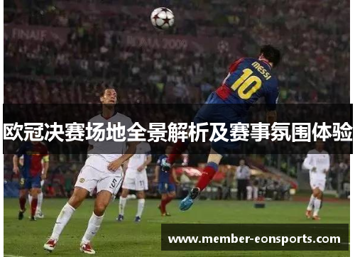 欧冠决赛场地全景解析及赛事氛围体验