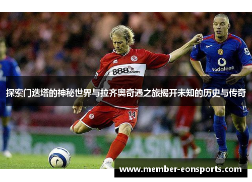 探索门迭塔的神秘世界与拉齐奥奇遇之旅揭开未知的历史与传奇