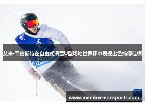 艾米·韦伯斯特在自由式滑雪U型场地世界杯中表现出色摘得佳绩