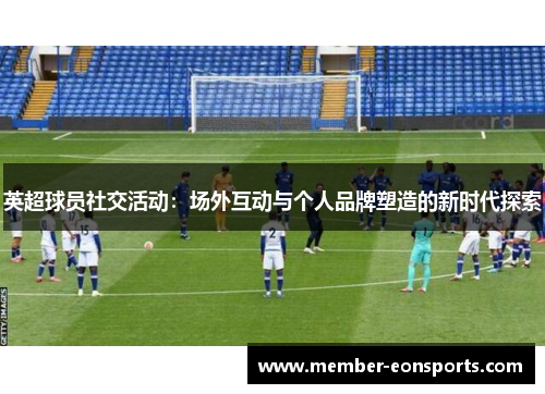 英超球员社交活动：场外互动与个人品牌塑造的新时代探索