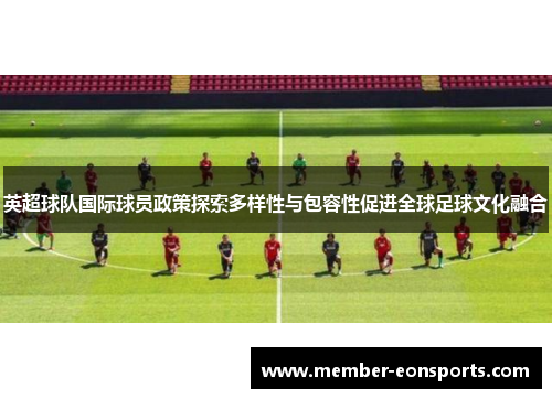 英超球队国际球员政策探索多样性与包容性促进全球足球文化融合