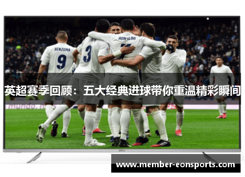 英超赛季回顾：五大经典进球带你重温精彩瞬间