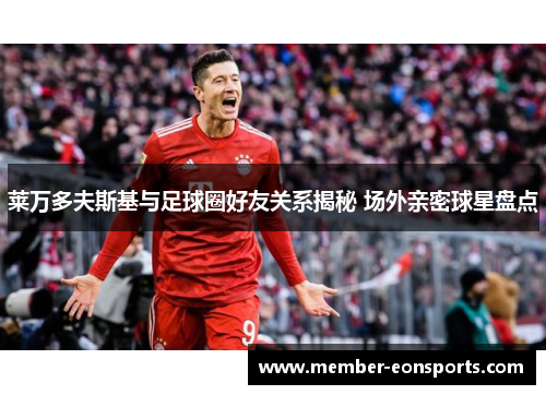 莱万多夫斯基与足球圈好友关系揭秘 场外亲密球星盘点