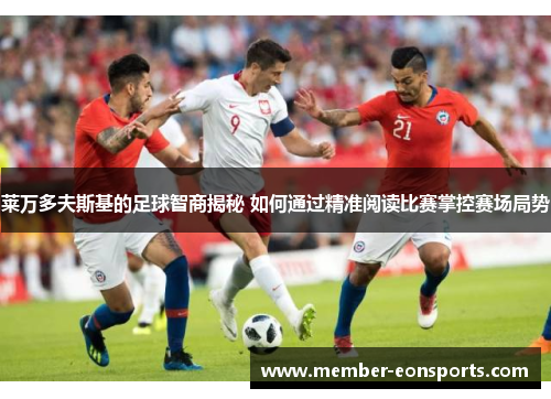 莱万多夫斯基的足球智商揭秘 如何通过精准阅读比赛掌控赛场局势
