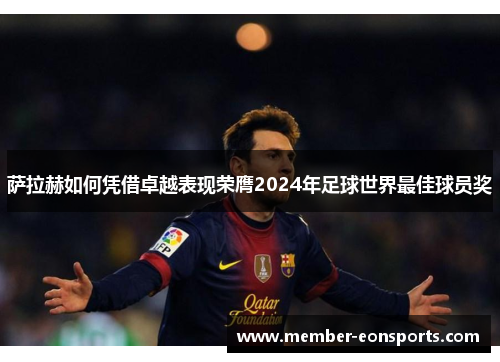 萨拉赫如何凭借卓越表现荣膺2024年足球世界最佳球员奖