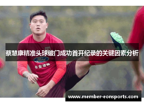 蔡慧康精准头球破门成功首开纪录的关键因素分析