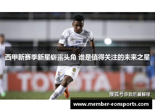 西甲新赛季新星崭露头角 谁是值得关注的未来之星