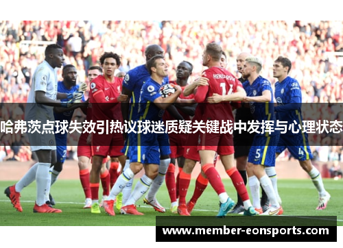 哈弗茨点球失效引热议球迷质疑关键战中发挥与心理状态