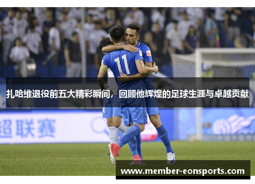 扎哈维退役前五大精彩瞬间，回顾他辉煌的足球生涯与卓越贡献