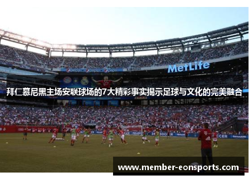 拜仁慕尼黑主场安联球场的7大精彩事实揭示足球与文化的完美融合