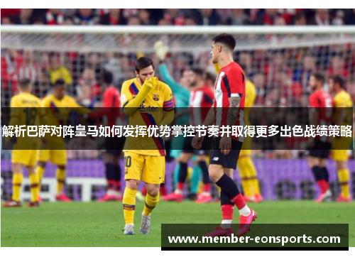 解析巴萨对阵皇马如何发挥优势掌控节奏并取得更多出色战绩策略
