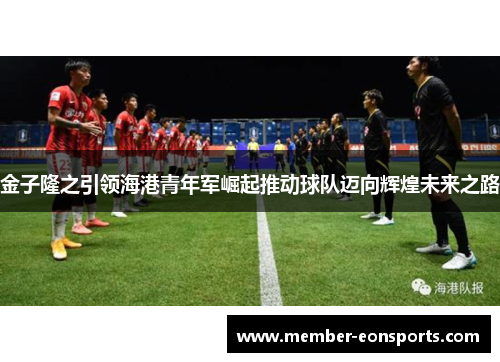 金子隆之引领海港青年军崛起推动球队迈向辉煌未来之路
