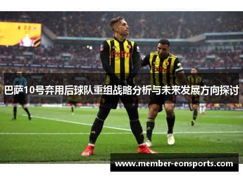 巴萨10号弃用后球队重组战略分析与未来发展方向探讨